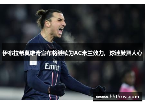 伊布拉希莫维奇宣布将继续为AC米兰效力，球迷鼓舞人心
