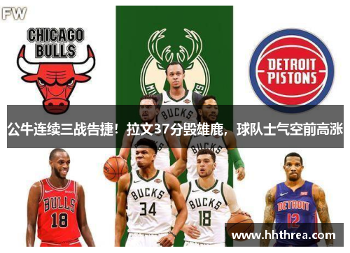 公牛连续三战告捷！拉文37分毁雄鹿，球队士气空前高涨