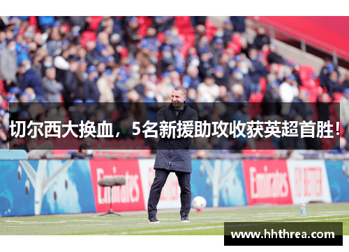 切尔西大换血，5名新援助攻收获英超首胜！