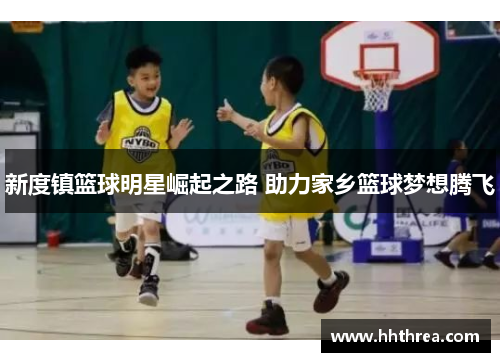 新度镇篮球明星崛起之路 助力家乡篮球梦想腾飞