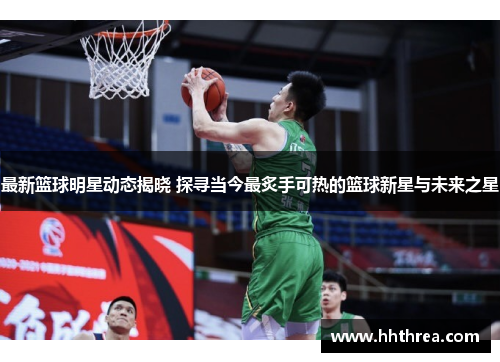 最新篮球明星动态揭晓 探寻当今最炙手可热的篮球新星与未来之星
