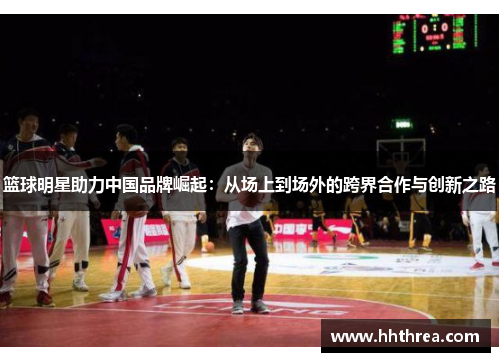 篮球明星助力中国品牌崛起：从场上到场外的跨界合作与创新之路