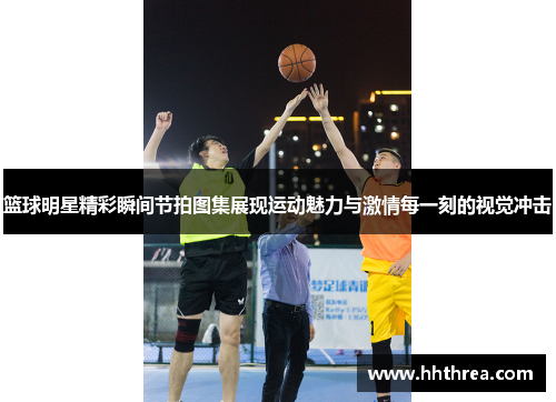 篮球明星精彩瞬间节拍图集展现运动魅力与激情每一刻的视觉冲击