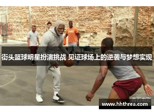 街头篮球明星扮演挑战 见证球场上的逆袭与梦想实现